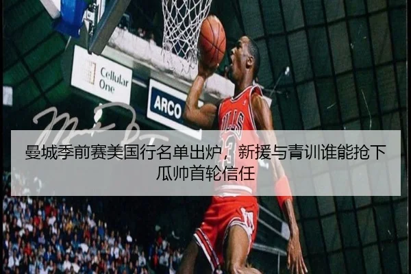 曼城季前赛美国行名单出炉，新援与青训谁能抢下瓜帅首轮信任