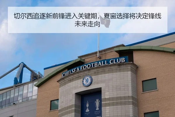 切尔西追逐新前锋进入关键期，夏窗选择将决定锋线未来走向